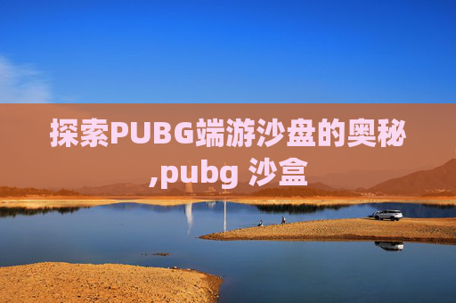 探索PUBG端游沙盘的奥秘,pubg 沙盒