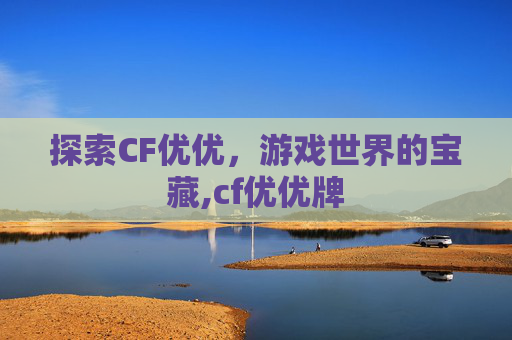 探索CF优优，游戏世界的宝藏,cf优优牌