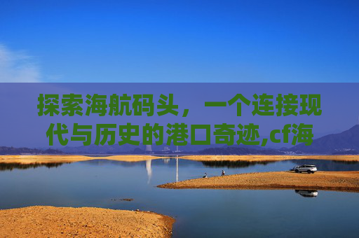 探索海航码头，一个连接现代与历史的港口奇迹,cf海港码头怎么过