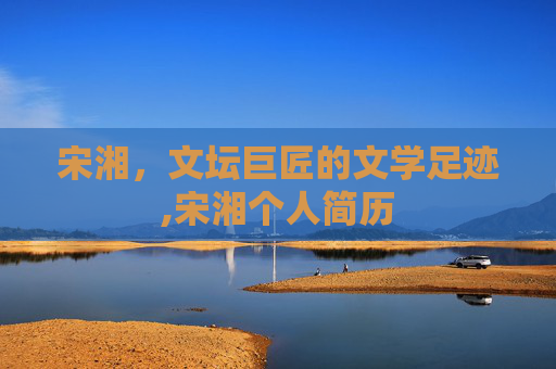 宋湘，文坛巨匠的文学足迹,宋湘个人简历