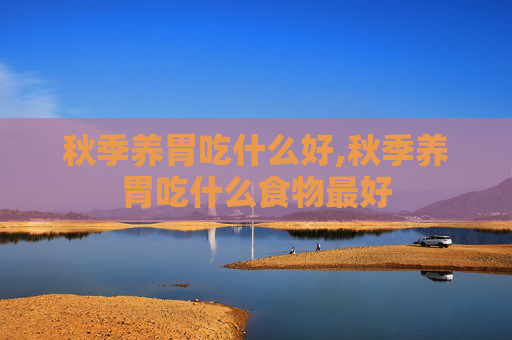 秋季养胃吃什么好,秋季养胃吃什么食物最好