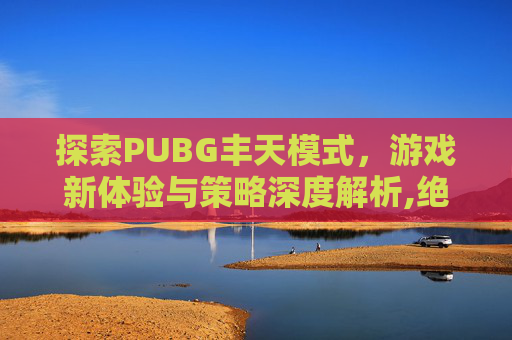 探索PUBG丰天模式，游戏新体验与策略深度解析,绝地求生天霸