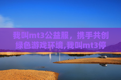 我叫mt3公益服，携手共创绿色游戏环境,我叫mt3停服了吗