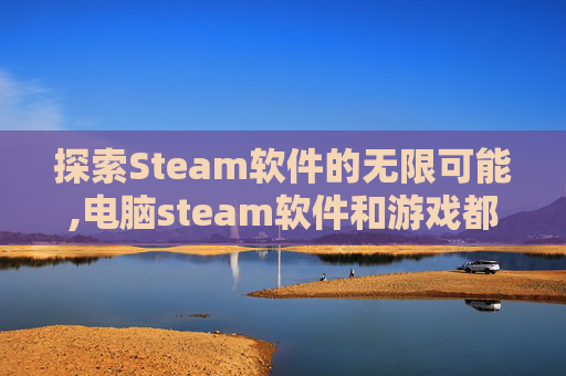探索Steam软件的无限可能,电脑steam软件和游戏都自动删除