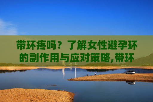 带环疼吗？了解女性避孕环的副作用与应对策略,带环疼吗需多长时间