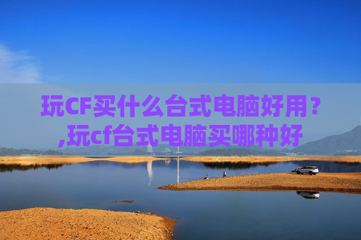 玩CF买什么台式电脑好用？,玩cf台式电脑买哪种好