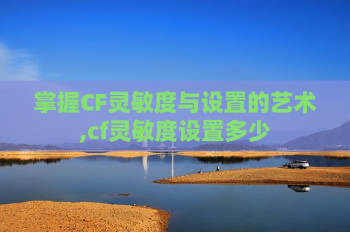 掌握CF灵敏度与设置的艺术,cf灵敏度设置多少