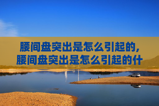 腰间盘突出是怎么引起的,腰间盘突出是怎么引起的什么原因