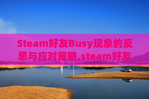 Steam好友Busy现象的反思与应对策略,steam好友不见了为什么