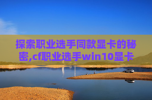 探索职业选手同款显卡的秘密,cf职业选手win10显卡设置