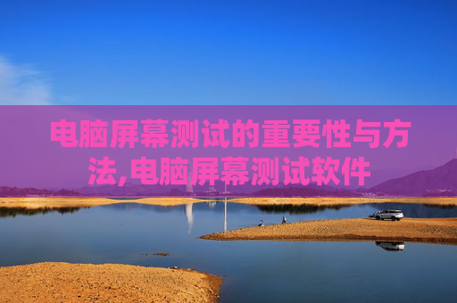 电脑屏幕测试的重要性与方法,电脑屏幕测试软件