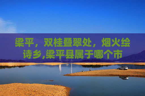 梁平，双桂叠翠处，烟火绘诗乡,梁平县属于哪个市