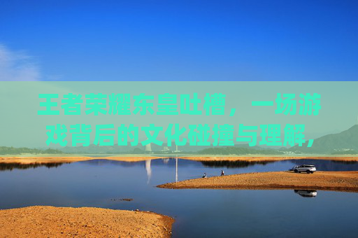 王者荣耀东皇吐槽，一场游戏背后的文化碰撞与理解,王者荣耀东皇的cp是谁
