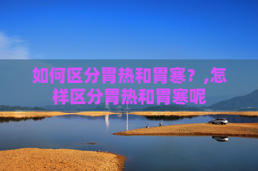 如何区分胃热和胃寒？,怎样区分胃热和胃寒呢