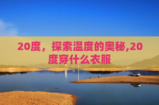 20度，探索温度的奥秘,20度穿什么衣服