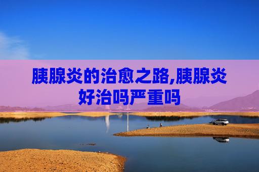 胰腺炎的治愈之路,胰腺炎好治吗严重吗