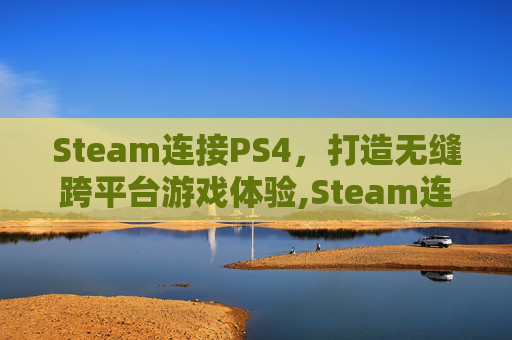 Steam连接PS4，打造无缝跨平台游戏体验,Steam连接PS5手柄延迟大