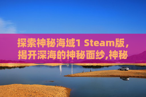 探索神秘海域1 Steam版，揭开深海的神秘面纱,神秘海域1steam