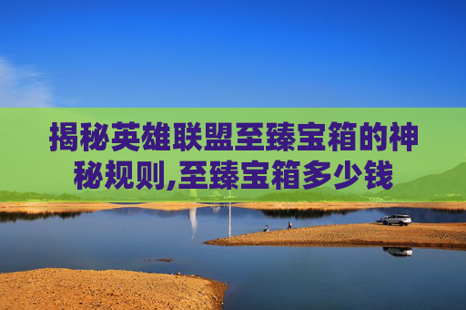 揭秘英雄联盟至臻宝箱的神秘规则,至臻宝箱多少钱