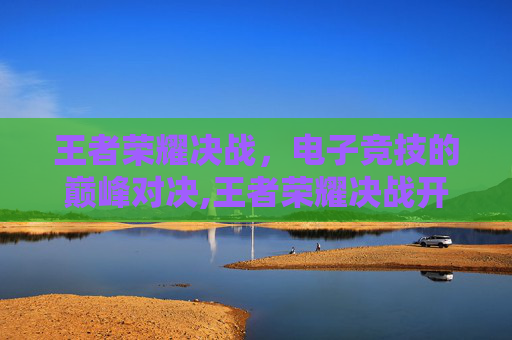 王者荣耀决战，电子竞技的巅峰对决,王者荣耀决战开始上一句
