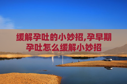 缓解孕吐的小妙招,孕早期孕吐怎么缓解小妙招