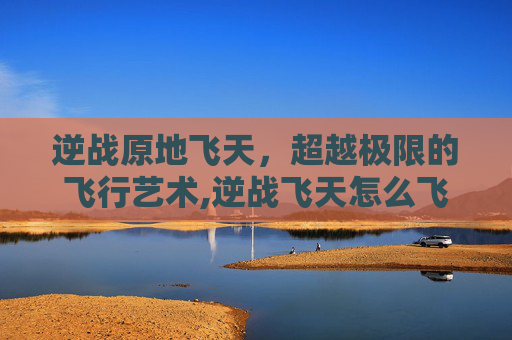 逆战原地飞天，超越极限的飞行艺术,逆战飞天怎么飞