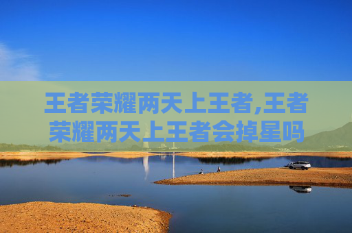王者荣耀两天上王者,王者荣耀两天上王者会掉星吗