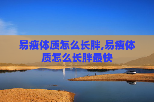易瘦体质怎么长胖,易瘦体质怎么长胖最快 易瘦体质怎么长胖,易瘦体质怎么长胖最快