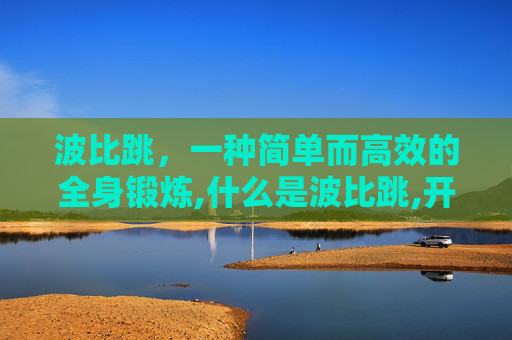 波比跳，一种简单而高效的全身锻炼,什么是波比跳,开合跳
