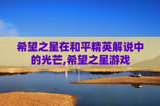 希望之星在和平精英解说中的光芒,希望之星游戏