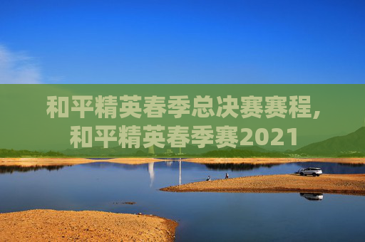 和平精英春季总决赛赛程,和平精英春季赛2021