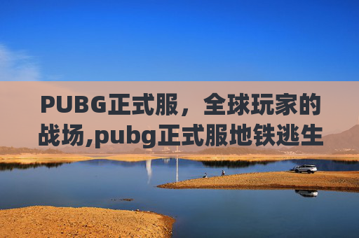 PUBG正式服，全球玩家的战场,pubg正式服地铁逃生下载入口