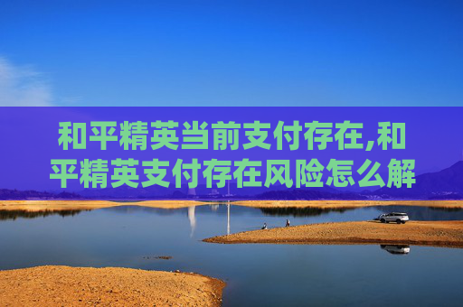 和平精英当前支付存在,和平精英支付存在风险怎么解除