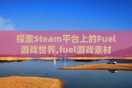 探索Steam平台上的Fuel游戏世界,fuel游戏素材