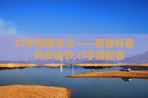 CF手游新年兰——新春特惠，共庆佳节,cf手游新春