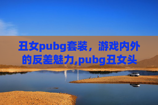 丑女pubg套装，游戏内外的反差魅力,pubg丑女头