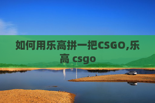 如何用乐高拼一把CSGO,乐高 csgo