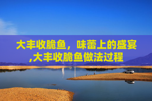 大丰收脆鱼，味蕾上的盛宴,大丰收脆鱼做法过程