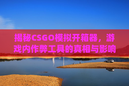 揭秘CSGO模拟开箱器，游戏内作弊工具的真相与影响,csgo开箱模拟器在线使用