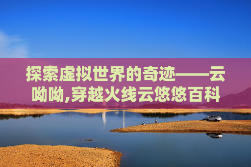 探索虚拟世界的奇迹——云呦呦,穿越火线云悠悠百科