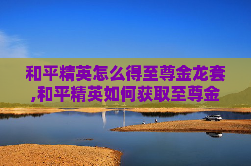 和平精英怎么得至尊金龙套,和平精英如何获取至尊金龙套
