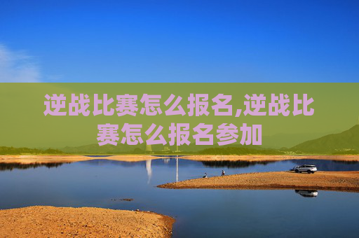 逆战比赛怎么报名,逆战比赛怎么报名参加