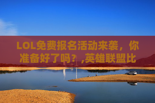 LOL免费报名活动来袭，你准备好了吗？,英雄联盟比赛报名费