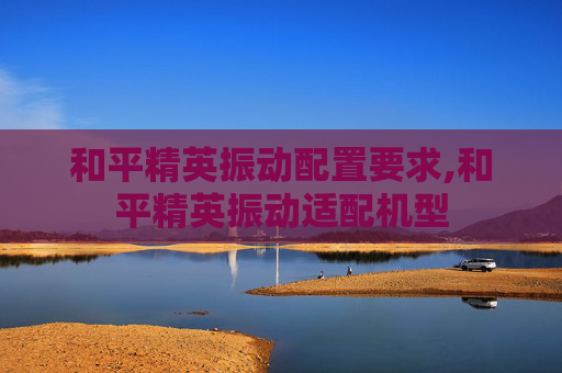 和平精英振动配置要求,和平精英振动适配机型
