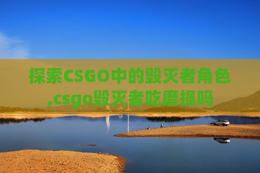探索CSGO中的毁灭者角色,csgo毁灭者吃磨损吗