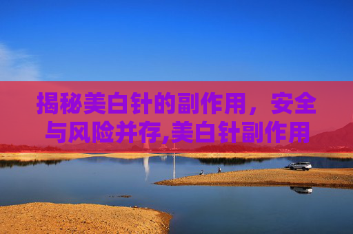 揭秘美白针的副作用，安全与风险并存,美白针副作用大吗