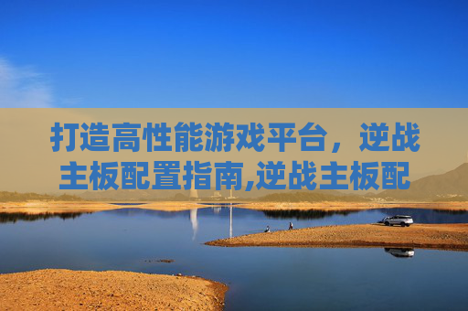 打造高性能游戏平台，逆战主板配置指南,逆战主板配置推荐