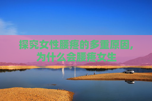 探究女性腰疼的多重原因,为什么会腰疼女生