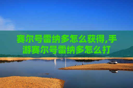 赛尔号雷纳多怎么获得,手游赛尔号雷纳多怎么打