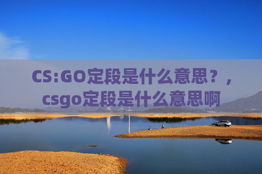 CS:GO定段是什么意思？,csgo定段是什么意思啊